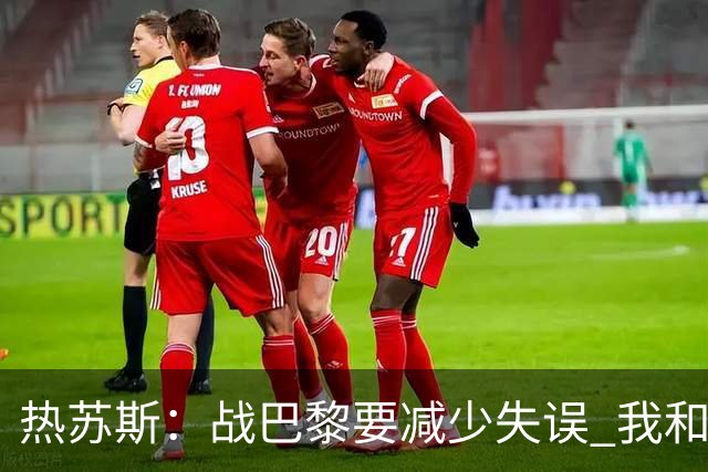 热苏斯：战巴黎要减少失误 我和内马尔相互尊重